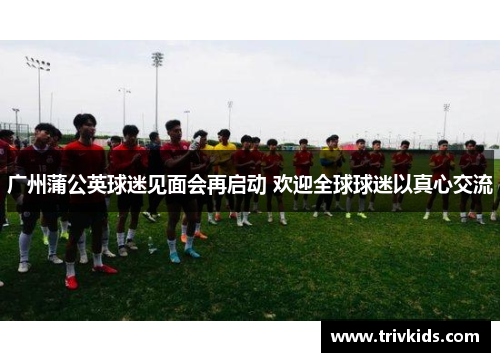 广州蒲公英球迷见面会再启动 欢迎全球球迷以真心交流