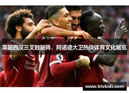 英超西汉三叉戟缺阵，阿诺德大卫热议体育文化展览